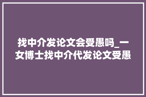 找中介发论文会受愚吗_一女博士找中介代发论文受愚5万元 致辞范文