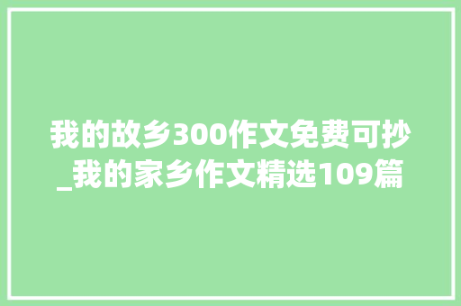 我的故乡300作文免费可抄_我的家乡作文精选109篇 书信范文