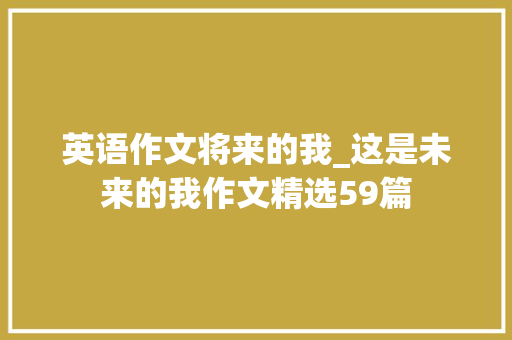 英语作文将来的我_这是未来的我作文精选59篇 演讲稿范文