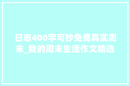 日志400字可抄免费真实周末_我的周末生活作文精选37篇 生活范文