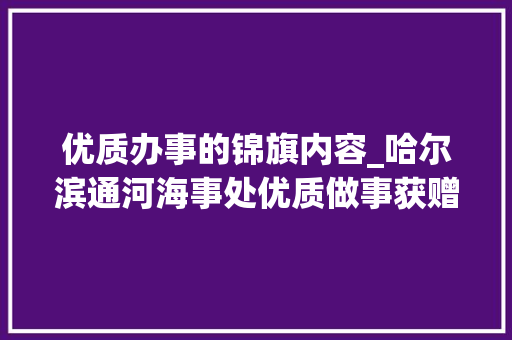 优质办事的锦旗内容_哈尔滨通河海事处优质做事获赠锦旗