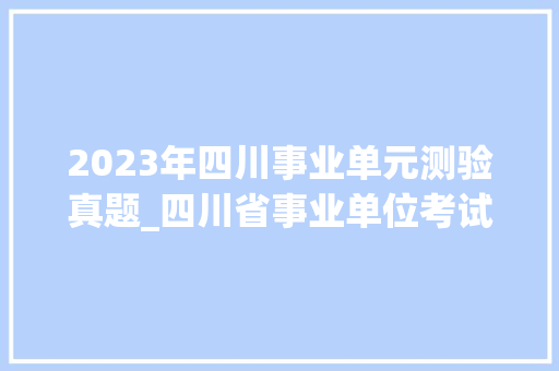 2023年四川事业单元测验真题_四川省事业单位考试职业能力倾向测验真题及谜底36套