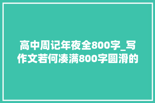 高中周记年夜全800字_写作文若何凑满800字圆滑的学生都采用这三招看完太好笑了 简历范文