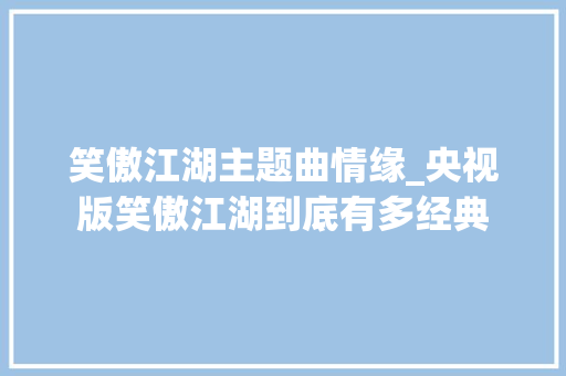 笑傲江湖主题曲情缘_央视版笑傲江湖到底有多经典