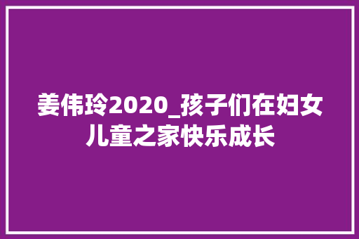 姜伟玲2020_孩子们在妇女儿童之家快乐成长