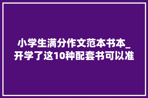 小学生满分作文范本书本_开学了这10种配套书可以准备起来了新学期进修不用愁