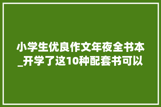 小学生优良作文年夜全书本_开学了这10种配套书可以准备起来了新学期进修不用愁