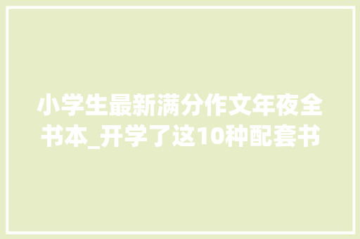 小学生最新满分作文年夜全书本_开学了这10种配套书可以准备起来了新学期进修不用愁