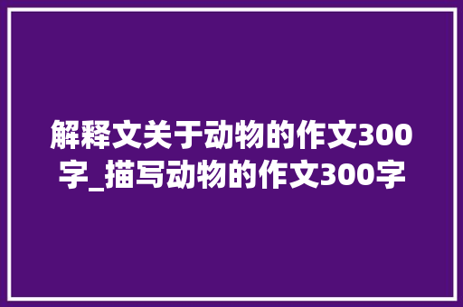 解释文关于动物的作文300字_描写动物的作文300字400字500字