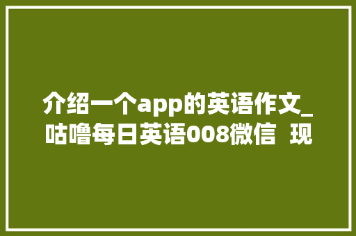 介绍一个app的英语作文_咕噜每日英语008微信  现代通讯领域的全能应用 报告范文