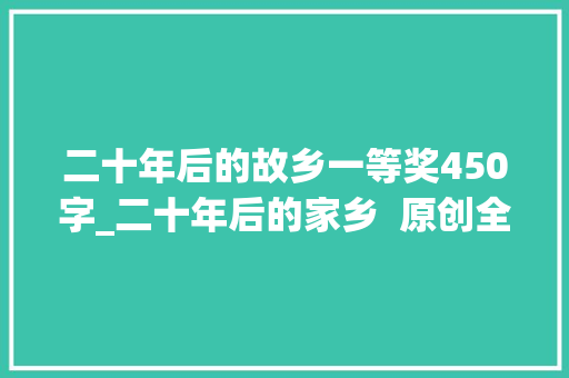 二十年后的故乡一等奖450字_二十年后的家乡  原创全国优秀作文选