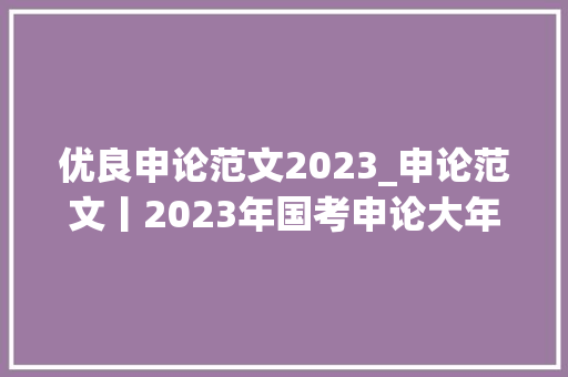 优良申论范文2023_申论范文丨2023年国考申论大年夜作文