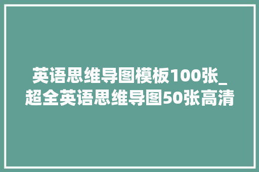 英语思维导图模板100张_超全英语思维导图50张高清图包含初中阶段所有语法常识