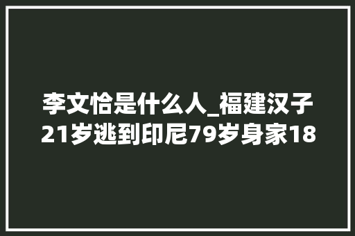 李文恰是什么人_福建汉子21岁逃到印尼79岁身家180亿员工60万成华人首富