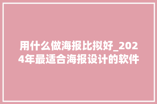 用什么做海报比拟好_2024年最适合海报设计的软件推荐排行榜