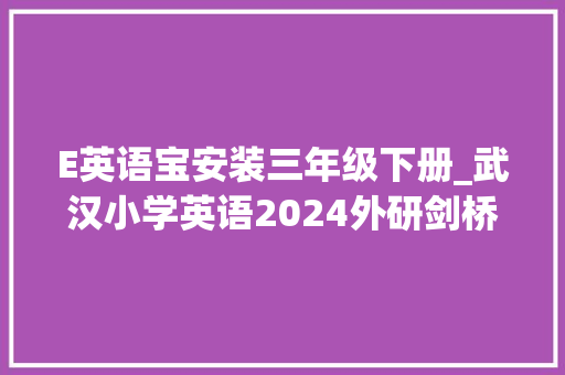 E英语宝安装三年级下册_武汉小学英语2024外研剑桥版Join in 宝藏小轨范英语朗读宝 报告范文