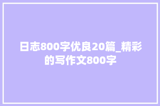 日志800字优良20篇_精彩的写作文800字