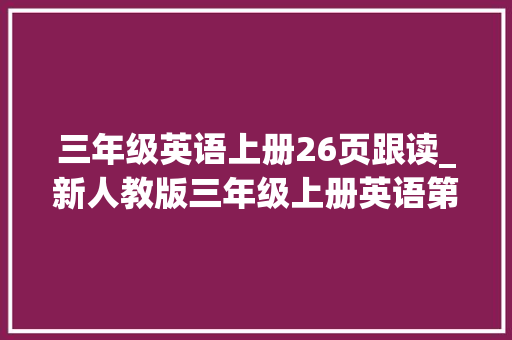 三年级英语上册26页跟读_新人教版三年级上册英语第20页跟读三年级英语上册 演讲稿范文