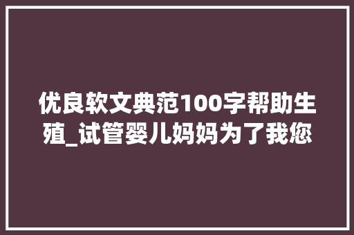 优良软文典范100字帮助生殖_试管婴儿妈妈为了我您遭遇太多