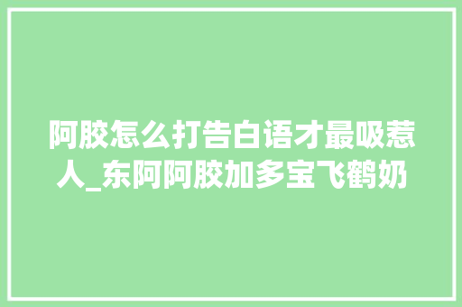 阿胶怎么打告白语才最吸惹人_东阿阿胶加多宝飞鹤奶粉的广告案牍都包含哪些定位策略