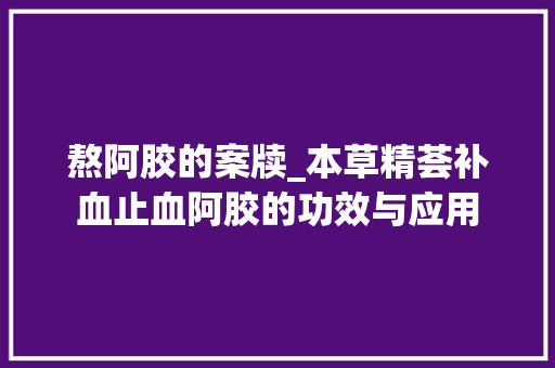 熬阿胶的案牍_本草精荟补血止血阿胶的功效与应用