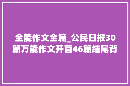 全能作文全篇_公民日报30篇万能作文开首46篇结尾背几句碾压一切素材