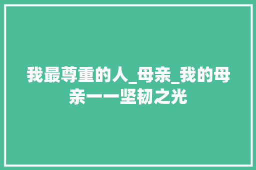 我最尊重的人_母亲_我的母亲一一坚韧之光 生活范文