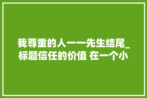 我尊重的人一一先生结尾_标题信任的价值 在一个小镇上生活着一位年轻的教师