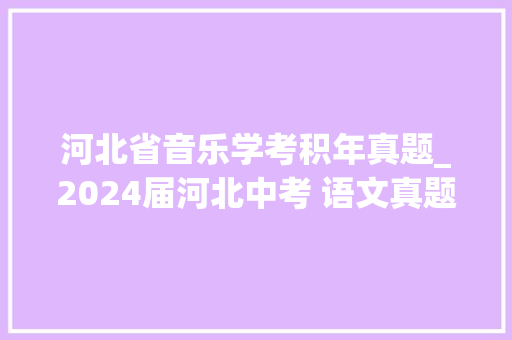 河北省音乐学考积年真题_2024届河北中考 语文真题及谜底 报告范文