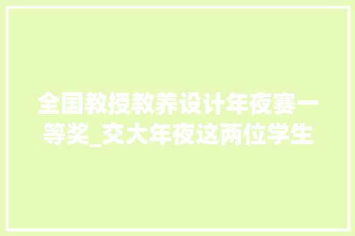 全国教授教养设计年夜赛一等奖_交大年夜这两位学生拿下全国传授教化技能大年夜赛一等奖 申请书范文