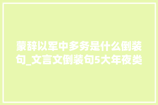 蒙辞以军中多务是什么倒装句_文言文倒装句5大年夜类型汇总 商务邮件范文