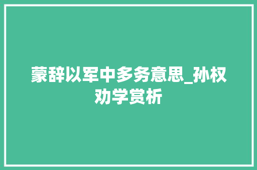 蒙辞以军中多务意思_孙权劝学赏析