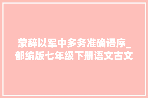 蒙辞以军中多务准确语序_部编版七年级下册语文古文复习资料1