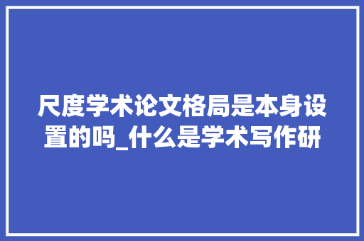 尺度学术论文格局是本身设置的吗_什么是学术写作研究论文格式设置指南 书信范文