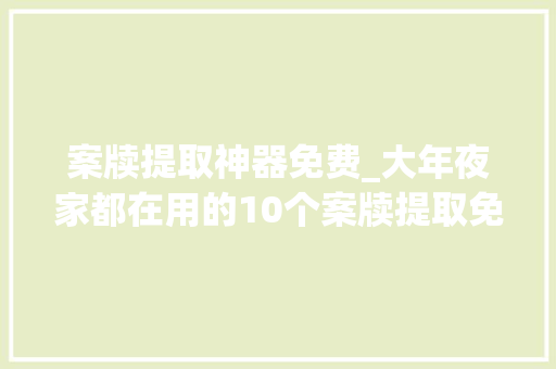 案牍提取神器免费_大年夜家都在用的10个案牍提取免费软件能有效果快速提取 综述范文