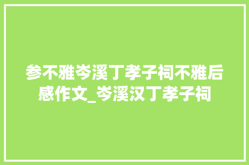 参不雅岑溪丁孝子祠不雅后感作文_岑溪汉丁孝子祠