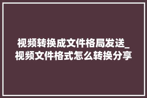 视频转换成文件格局发送_视频文件格式怎么转换分享三种最简单的方法