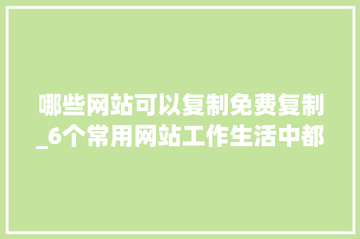 哪些网站可以复制免费复制_6个常用网站工作生活中都能用得上 求职信范文