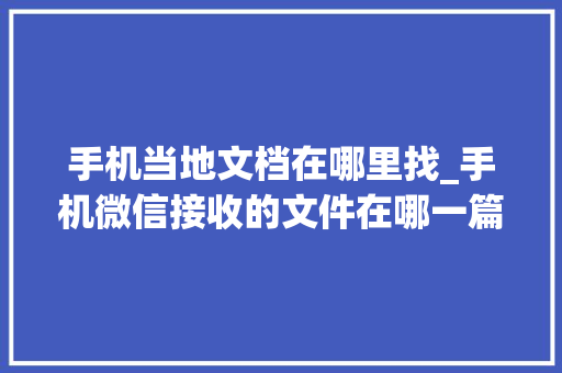 手机当地文档在哪里找_手机微信接收的文件在哪一篇全知道指南