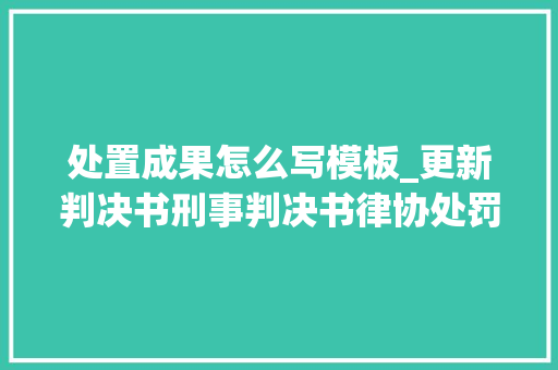 处置成果怎么写模板_更新判决书刑事判决书律协处罚告知书平易近事判决书道歉信