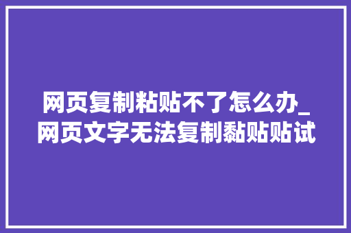 网页复制粘贴不了怎么办_网页文字无法复制黏贴贴试试这4个方法全网内容随你复制