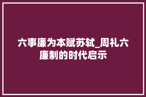 六事廉为本赋苏轼_周礼六廉制的时代启示