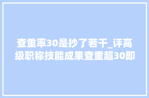 查重率30是抄了若干_评高级职称技能成果查重超30即视为抄袭 会议纪要范文