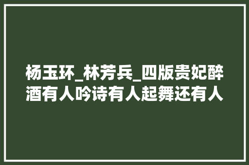 杨玉环_林芳兵_四版贵妃醉酒有人吟诗有人起舞还有人在脱衣