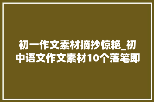 初一作文素材摘抄惊艳_初中语文作文素材10个落笔即惊艳的高分作文金句名言快摘抄