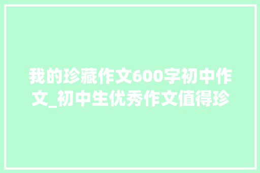 我的珍藏作文600字初中作文_初中生优秀作文值得珍藏的记忆