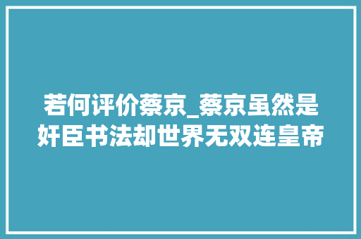 若何评价蔡京_蔡京虽然是奸臣书法却世界无双连皇帝都佩服