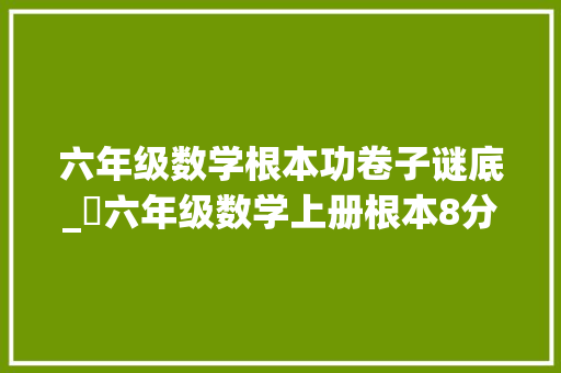 六年级数学根本功卷子谜底_​六年级数学上册根本8分钟演习附谜底解析练完新学期进前三