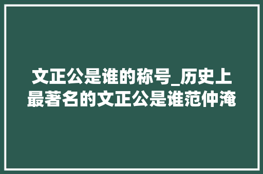 文正公是谁的称号_历史上最著名的文正公是谁范仲淹推敲问题太周全差点丧命 求职信范文