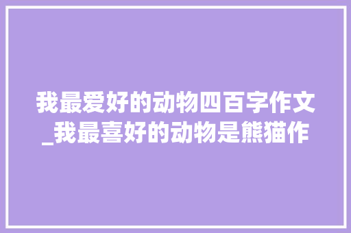 我最爱好的动物四百字作文_我最喜好的动物是熊猫作文精选54篇